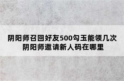 阴阳师召回好友500勾玉能领几次 阴阳师邀请新人码在哪里